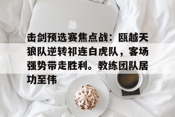 击剑预选赛焦点战：瓯越天狼队逆转祁连白虎队，客场强势带走胜利。教练团队居功至伟的简单介绍